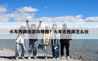 火车西藏旅游攻略图？火车去西藏怎么玩