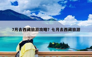 7月去西藏旅游攻略？七月去西藏旅游