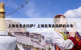 上海出发去拉萨？上海出发去拉萨的火车