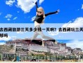 去西藏旅游三天多少钱一天啊？去西藏玩三天够吗