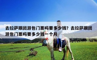 去拉萨跟团游包门票吗要多少钱？去拉萨跟团游包门票吗要多少钱一个月