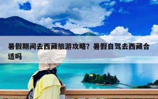 暑假期间去西藏旅游攻略？暑假自驾去西藏合适吗