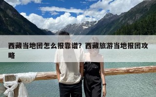 西藏当地团怎么报靠谱？西藏旅游当地报团攻略