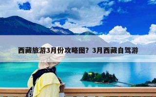 西藏旅游3月份攻略图？3月西藏自驾游