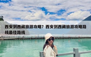 西安到西藏旅游攻略？西安到西藏旅游攻略路线最佳路线