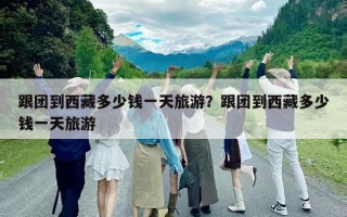 跟团到西藏多少钱一天旅游？跟团到西藏多少钱一天旅游