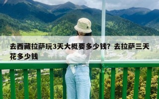 去西藏拉萨玩3天大概要多少钱？去拉萨三天花多少钱