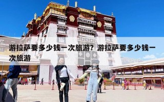 游拉萨要多少钱一次旅游？游拉萨要多少钱一次旅游