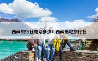 西藏旅行社电话多少？西藏当地旅行社