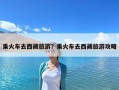 乘火车去西藏旅游？乘火车去西藏旅游攻略