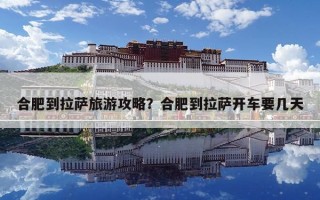 合肥到拉萨旅游攻略？合肥到拉萨开车要几天