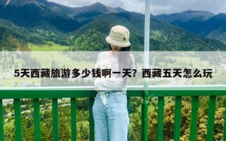 5天西藏旅游多少钱啊一天？西藏五天怎么玩