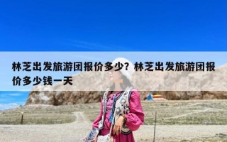 林芝出发旅游团报价多少？林芝出发旅游团报价多少钱一天