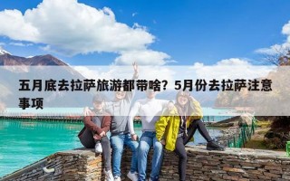 五月底去拉萨旅游都带啥？5月份去拉萨注意事项