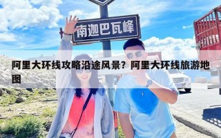 阿里大环线攻略沿途风景？阿里大环线旅游地图