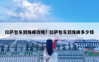 拉萨包车到珠峰攻略？拉萨包车到珠峰多少钱