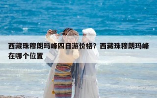 西藏珠穆朗玛峰四日游价格？西藏珠穆朗玛峰在哪个位置