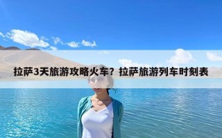 拉萨3天旅游攻略火车？拉萨旅游列车时刻表