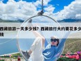 西藏旅游一天多少钱？西藏旅行大约要花多少钱