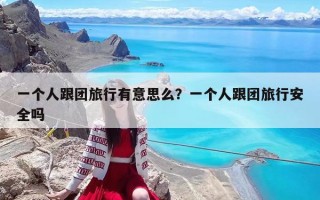 一个人跟团旅行有意思么？一个人跟团旅行安全吗