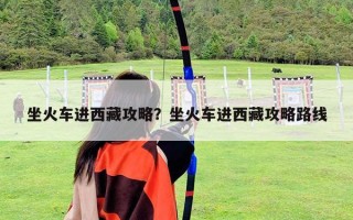 坐火车进西藏攻略？坐火车进西藏攻略路线