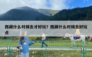 西藏什么时候去才好玩？西藏什么时候去好玩点