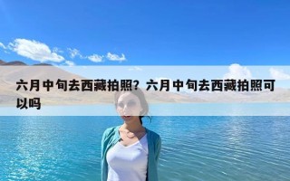 六月中旬去西藏拍照？六月中旬去西藏拍照可以吗