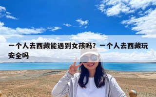 一个人去西藏能遇到女孩吗？一个人去西藏玩安全吗