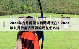 2023年九月份能去西藏吗现在？2023年九月份能去西藏吗现在怎么样