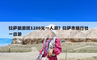 拉萨旅游团1280元一人游？拉萨市旅行社一日游