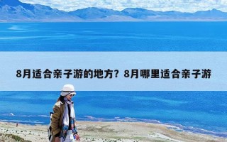 8月适合亲子游的地方？8月哪里适合亲子游