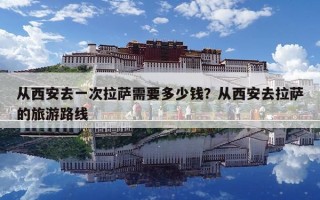 从西安去一次拉萨需要多少钱？从西安去拉萨的旅游路线