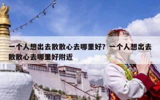 一个人想出去散散心去哪里好？一个人想出去散散心去哪里好附近