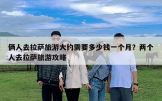 俩人去拉萨旅游大约需要多少钱一个月？两个人去拉萨旅游攻略