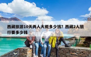 西藏旅游10天两人大概多少钱？西藏2人旅行要多少钱