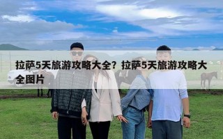 拉萨5天旅游攻略大全？拉萨5天旅游攻略大全图片