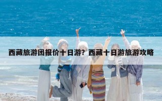 西藏旅游团报价十日游？西藏十日游旅游攻略