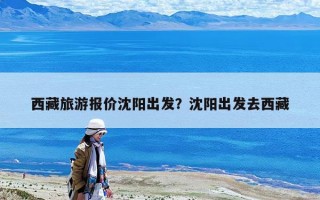 西藏旅游报价沈阳出发？沈阳出发去西藏