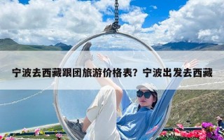 宁波去西藏跟团旅游价格表？宁波出发去西藏