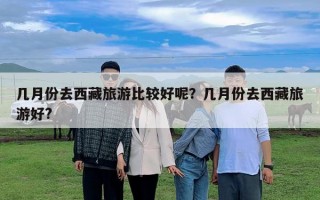 几月份去西藏旅游比较好呢？几月份去西藏旅游好?