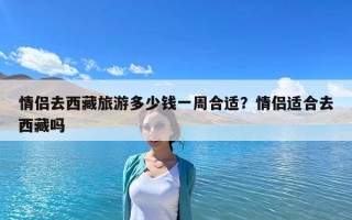 情侣去西藏旅游多少钱一周合适？情侣适合去西藏吗