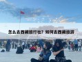 怎么去西藏旅行社？如何去西藏旅游