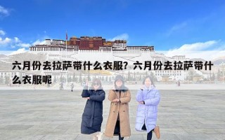 六月份去拉萨带什么衣服？六月份去拉萨带什么衣服呢