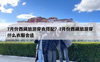 7月份西藏旅游穿衣搭配？7月份西藏旅游穿什么衣服合适