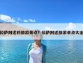 拉萨附近的旅游景点？拉萨附近旅游景点大全