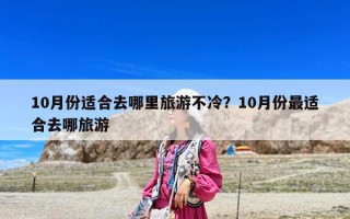 10月份适合去哪里旅游不冷？10月份最适合去哪旅游