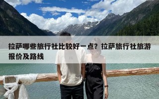 拉萨哪些旅行社比较好一点？拉萨旅行社旅游报价及路线