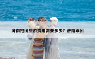 济南抱团旅游费用需要多少？济南跟团