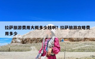 拉萨旅游费用大概多少钱啊？拉萨旅游攻略费用多少