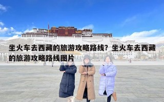 坐火车去西藏的旅游攻略路线？坐火车去西藏的旅游攻略路线图片